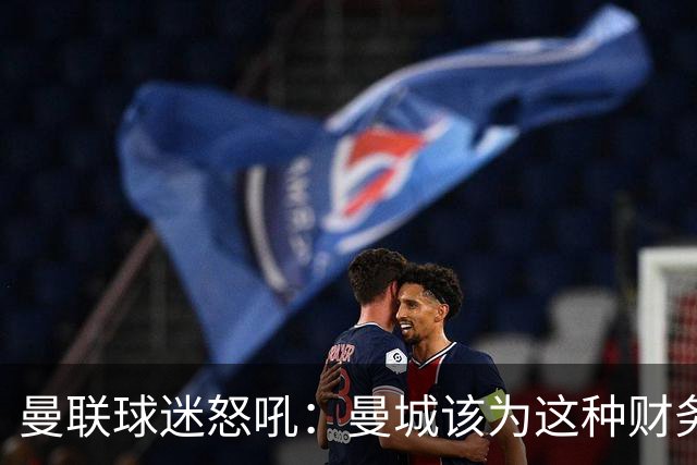 曼联球迷怒吼：曼城该为这种财务“游戏”付出代价！