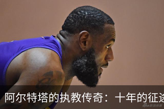 阿尔特塔的执教传奇：十年的征途与冠军的渴望
